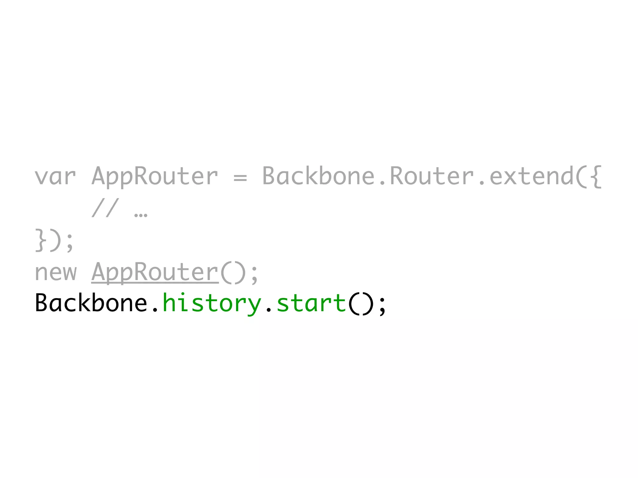 var AppRouter = Backbone.Router.extend({
    // …
});
new AppRouter();
Backbone.history.start();
 