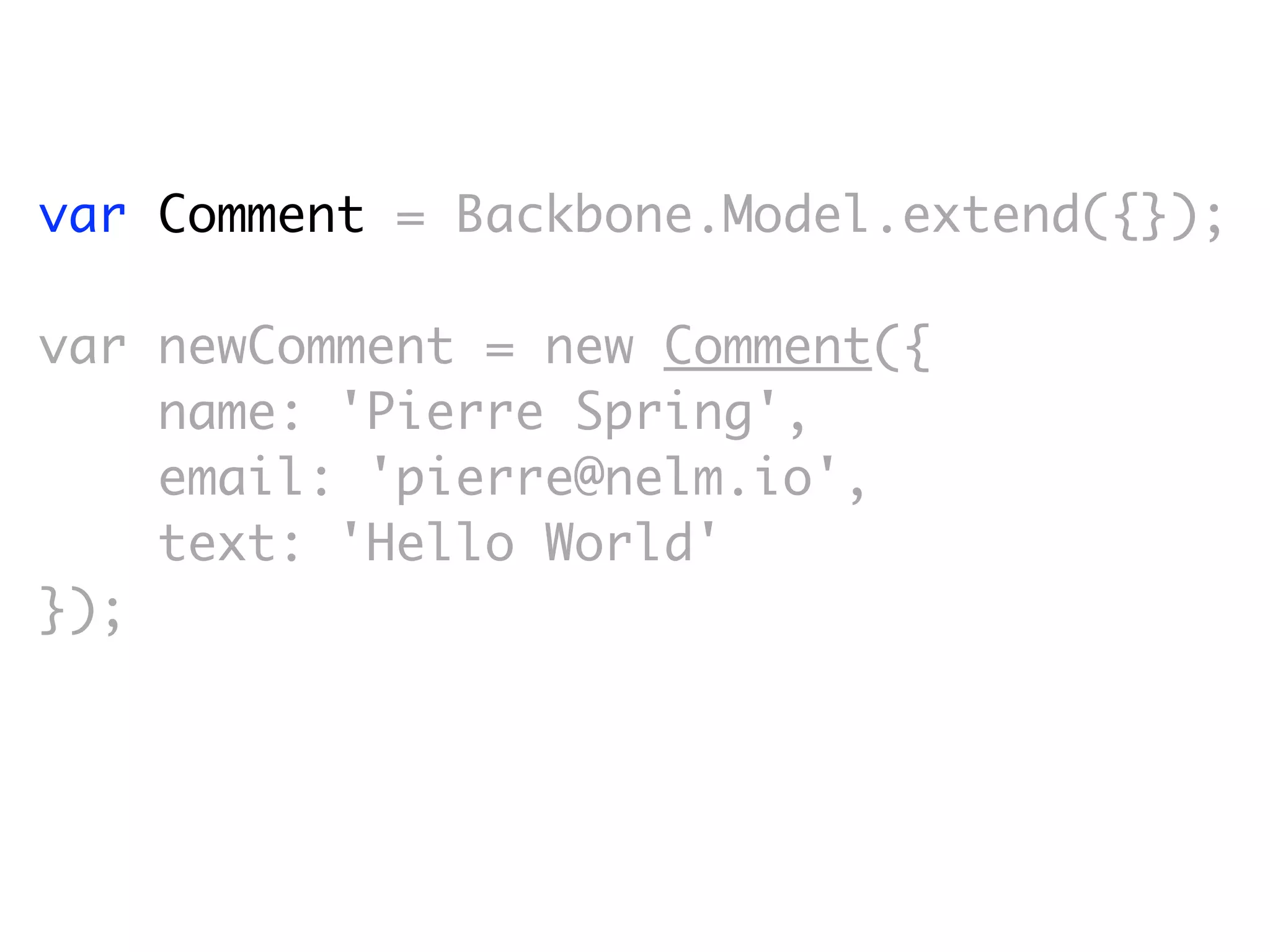 var Comment = Backbone.Model.extend({});

var newComment = new Comment({
    name: 'Pierre Spring',
    email: 'pierre@nelm.io',
    text: 'Hello World'
});
 