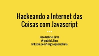 Hackeando a Internet das
Coisas com Javascript
João Gabriel Lima
@jgabriel_lima
linkedin.com/in/joaogabriellima
 