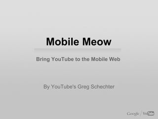 Mobile Meow
Bring YouTube to the Mobile Web




  By YouTube's Greg Schechter
 