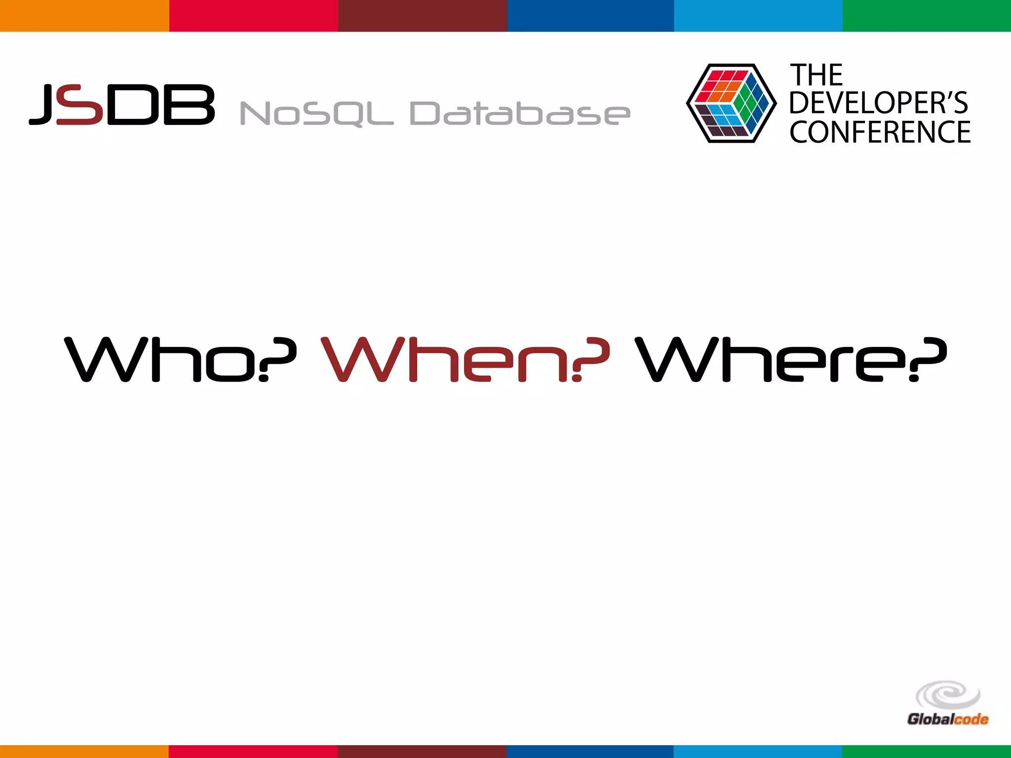 Globalcode	–	Open4education
JSDB NoSQL Database
Who? When? Where?
 