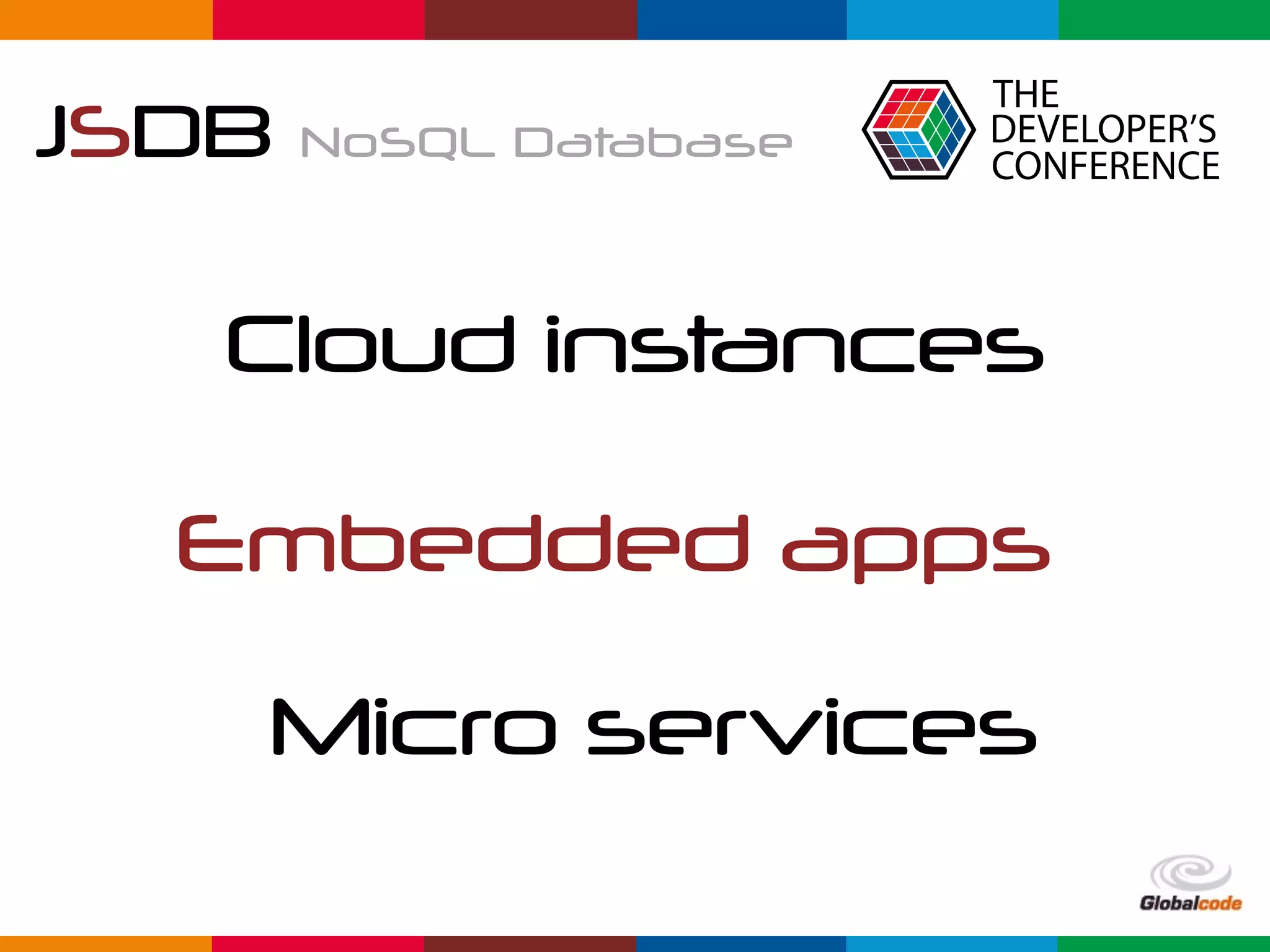 Globalcode	–	Open4education
JSDB NoSQL Database
Cloud instances
Embedded apps
Micro services
 