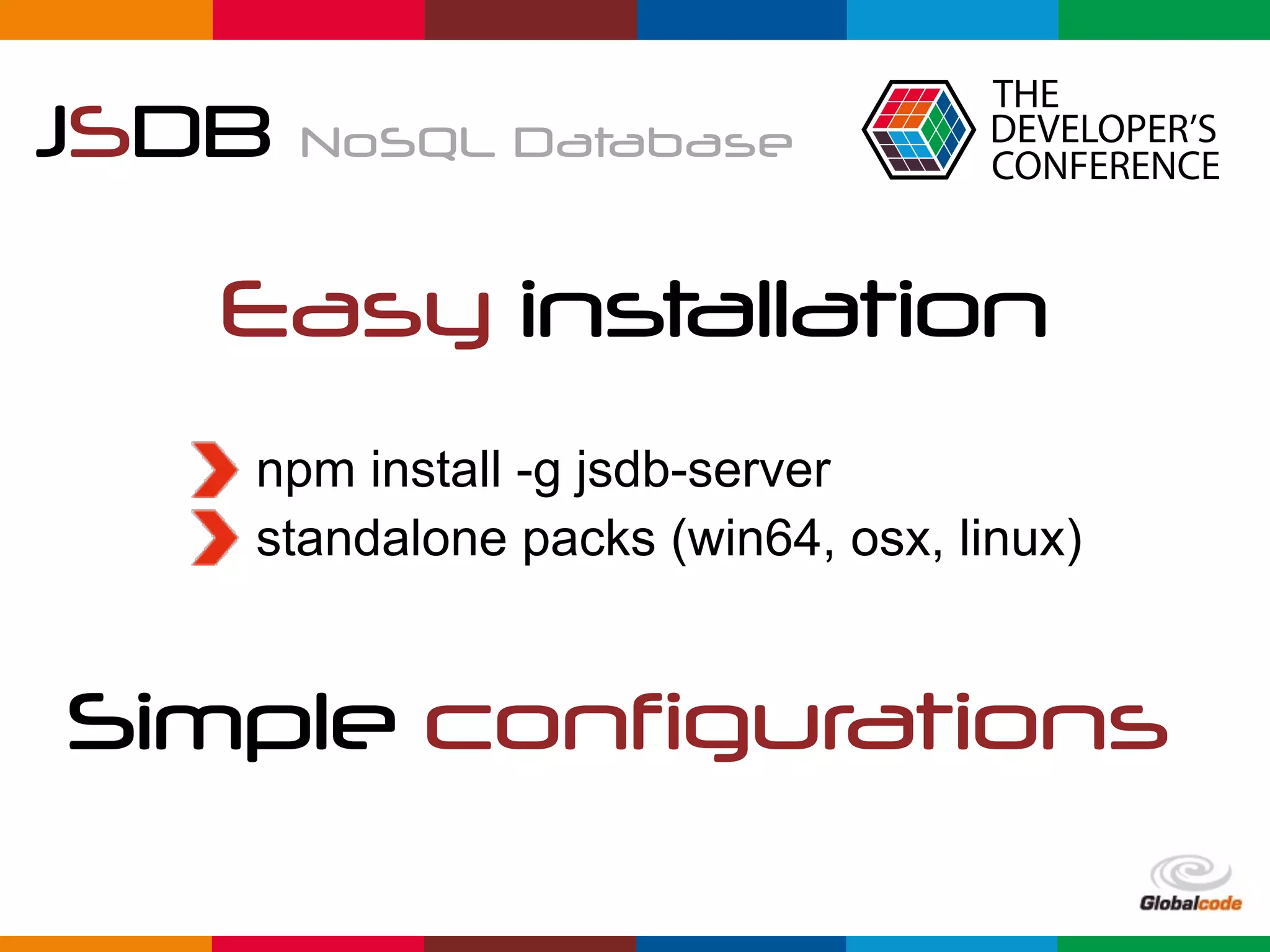 Globalcode	–	Open4education
JSDB NoSQL Database
Easy installation
npm install -g jsdb-server
standalone packs (win64, osx, linux)
Simple configurations
 