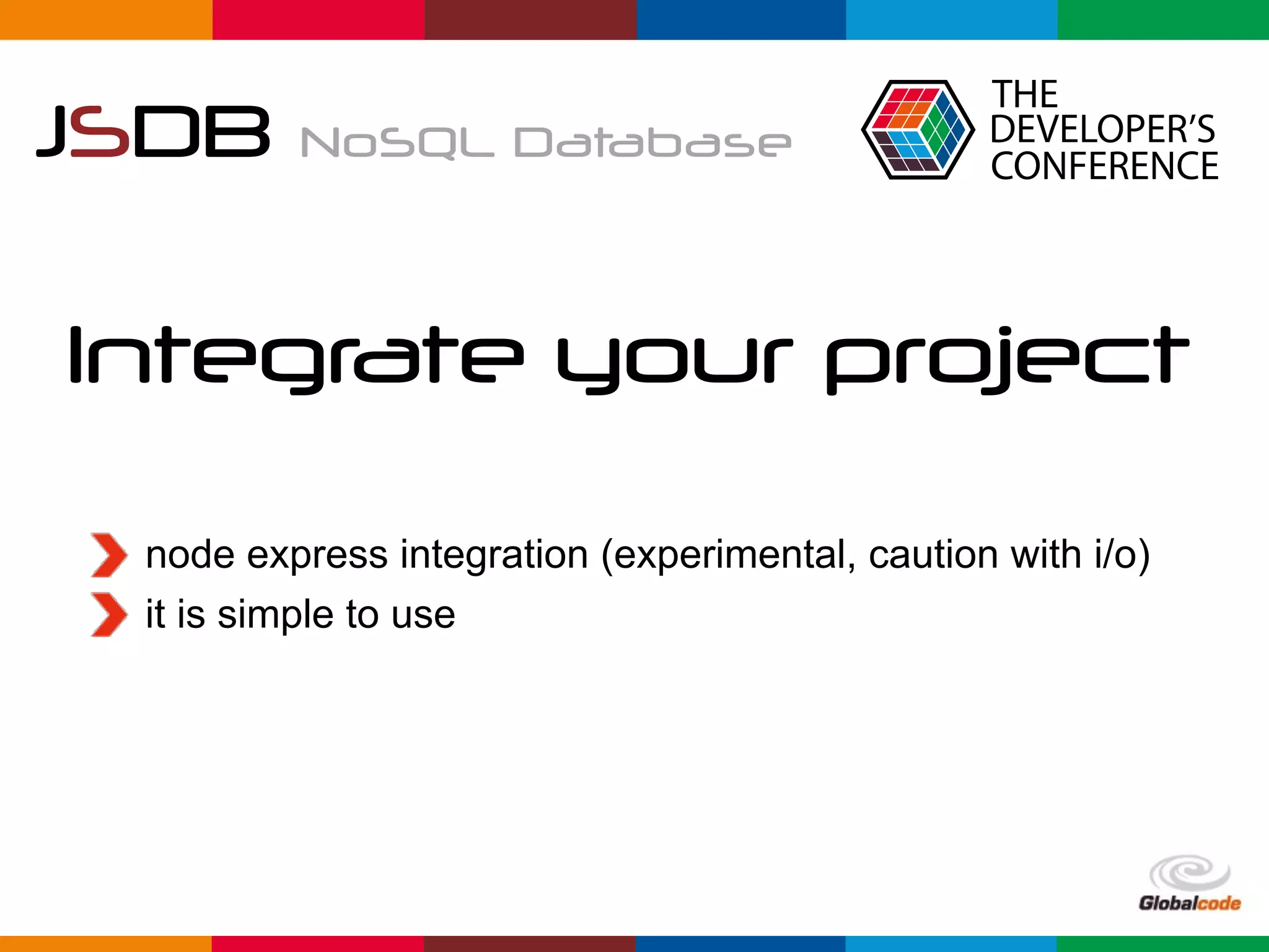 Globalcode	–	Open4education
JSDB NoSQL Database
Integrate your project
node express integration (experimental, caution with i/o)
it is simple to use
 