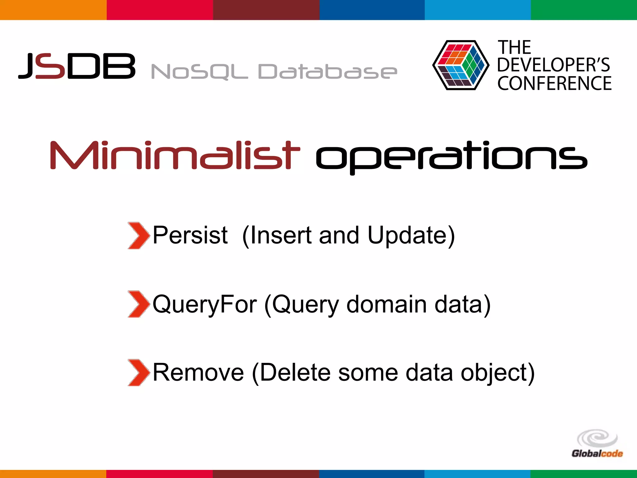 Globalcode	–	Open4education
JSDB NoSQL Database
Minimalist operations
Persist (Insert and Update)
QueryFor (Query domain data)
Remove (Delete some data object)
 