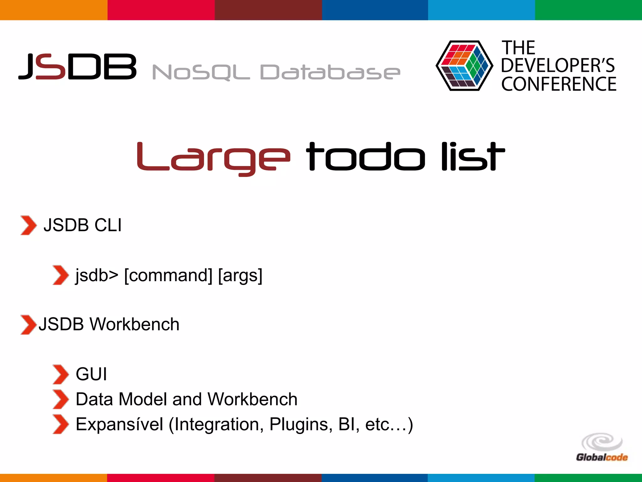 Globalcode	–	Open4education
JSDB NoSQL Database
Large todo list
JSDB CLI
jsdb> [command] [args]
JSDB Workbench
GUI
Data Model and Workbench
Expansível (Integration, Plugins, BI, etc…)
 