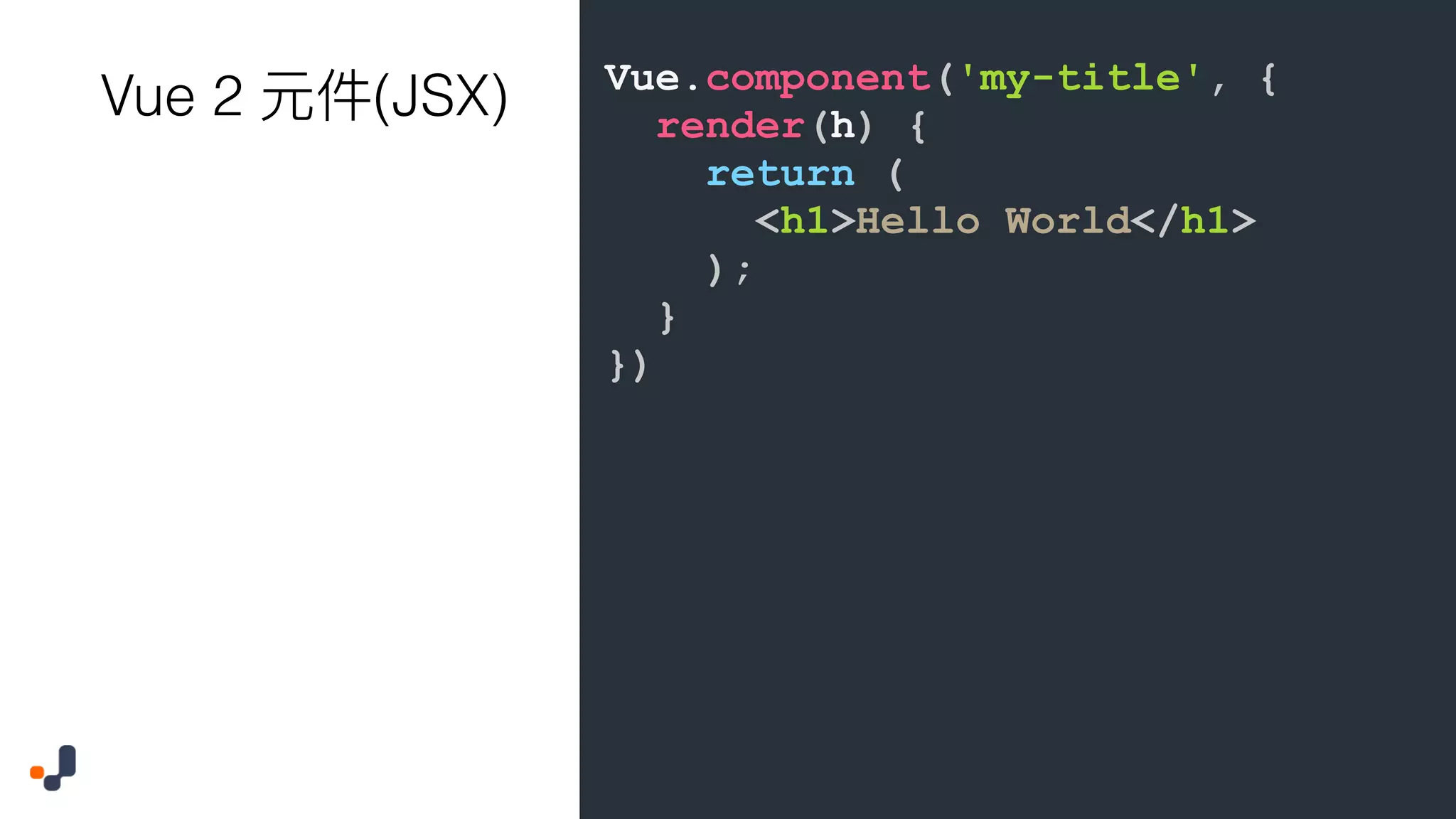 Vue.component('my-title', { render(h) { return ( <h1>Hello World</h1> ); } }) Vue 2 (JSX) 