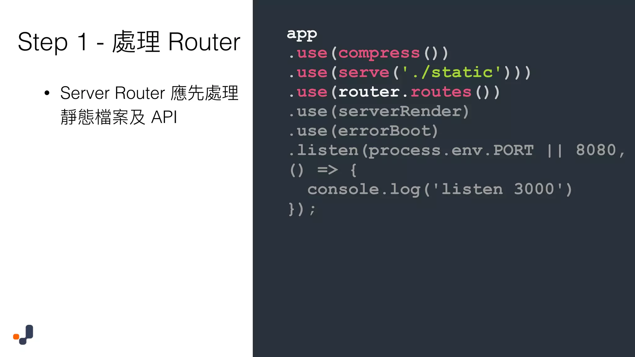 app .use(compress()) .use(serve('./static'))) .use(router.routes()) .use(serverRender) .use(errorBoot) .listen(process.env.PORT || 8080, () => { console.log('listen 3000') }); Step 1 - Router • Server Router API 