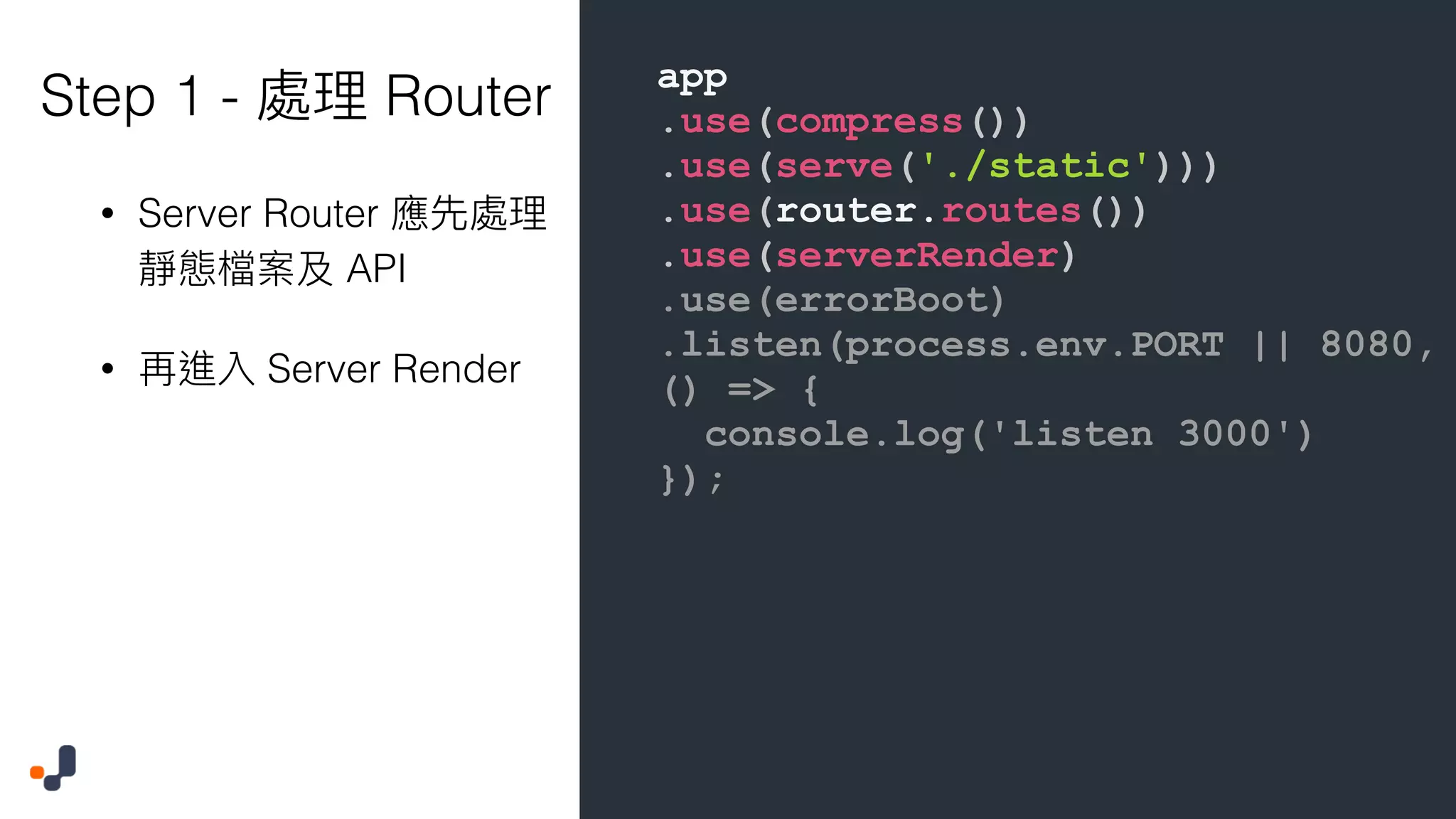 app .use(compress()) .use(serve('./static'))) .use(router.routes()) .use(serverRender) .use(errorBoot) .listen(process.env.PORT || 8080, () => { console.log('listen 3000') }); Step 1 - Router • Server Router API • Server Render 