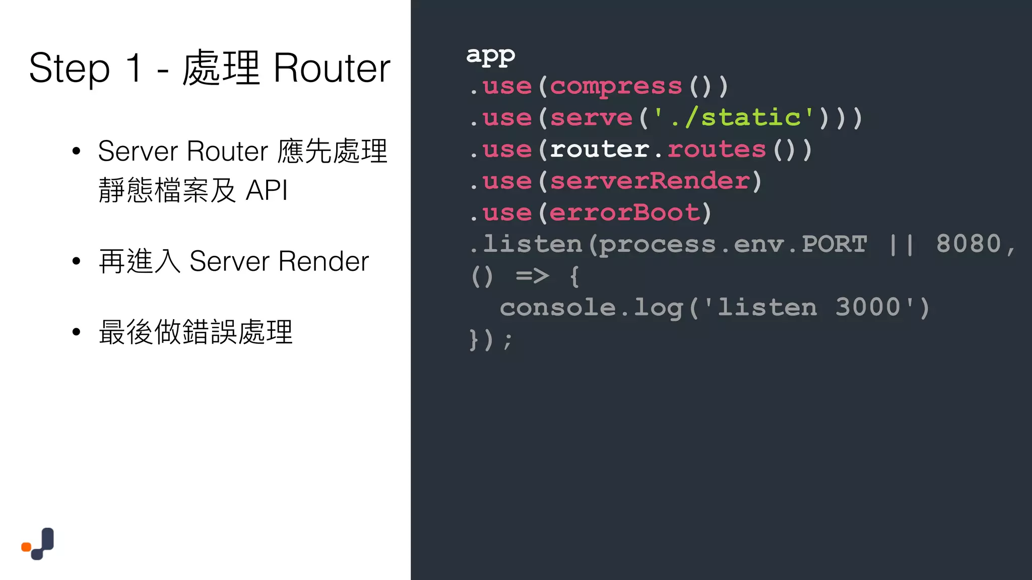 app .use(compress()) .use(serve('./static'))) .use(router.routes()) .use(serverRender) .use(errorBoot) .listen(process.env.PORT || 8080, () => { console.log('listen 3000') }); Step 1 - Router • Server Router API • Server Render • 