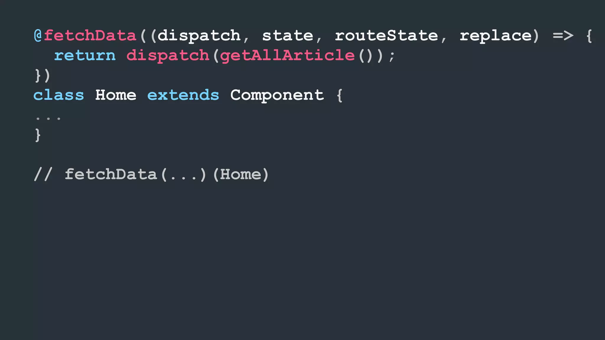 @fetchData((dispatch, state, routeState, replace) => { return dispatch(getAllArticle()); }) class Home extends Component { ... } // fetchData(...)(Home) 