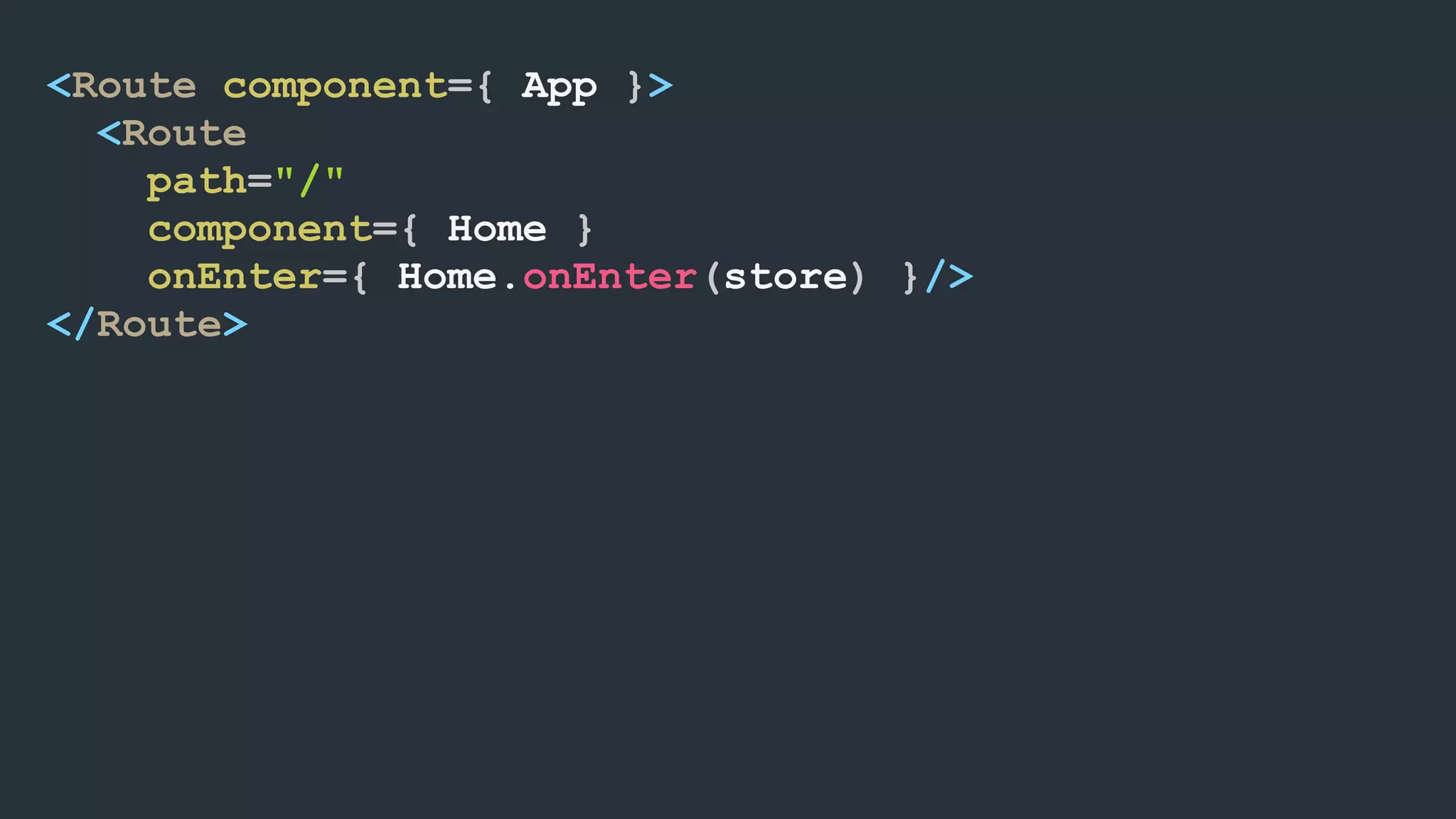 <Route component={ App }> <Route path="/" component={ Home } onEnter={ Home.onEnter(store) }/> </Route> 