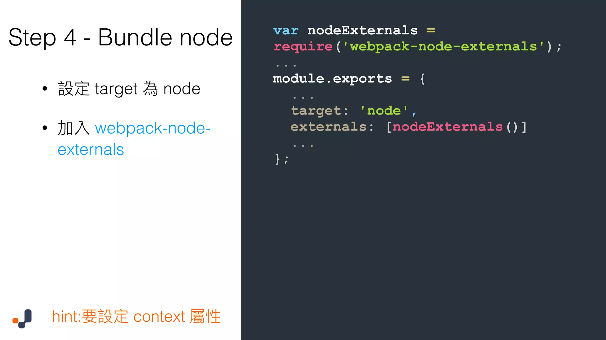 var nodeExternals = require('webpack-node-externals'); ... module.exports = { ... target: 'node', externals: [nodeExternals()] ... }; Step 4 - Bundle node • target node • webpack-node- externals hint: context 
