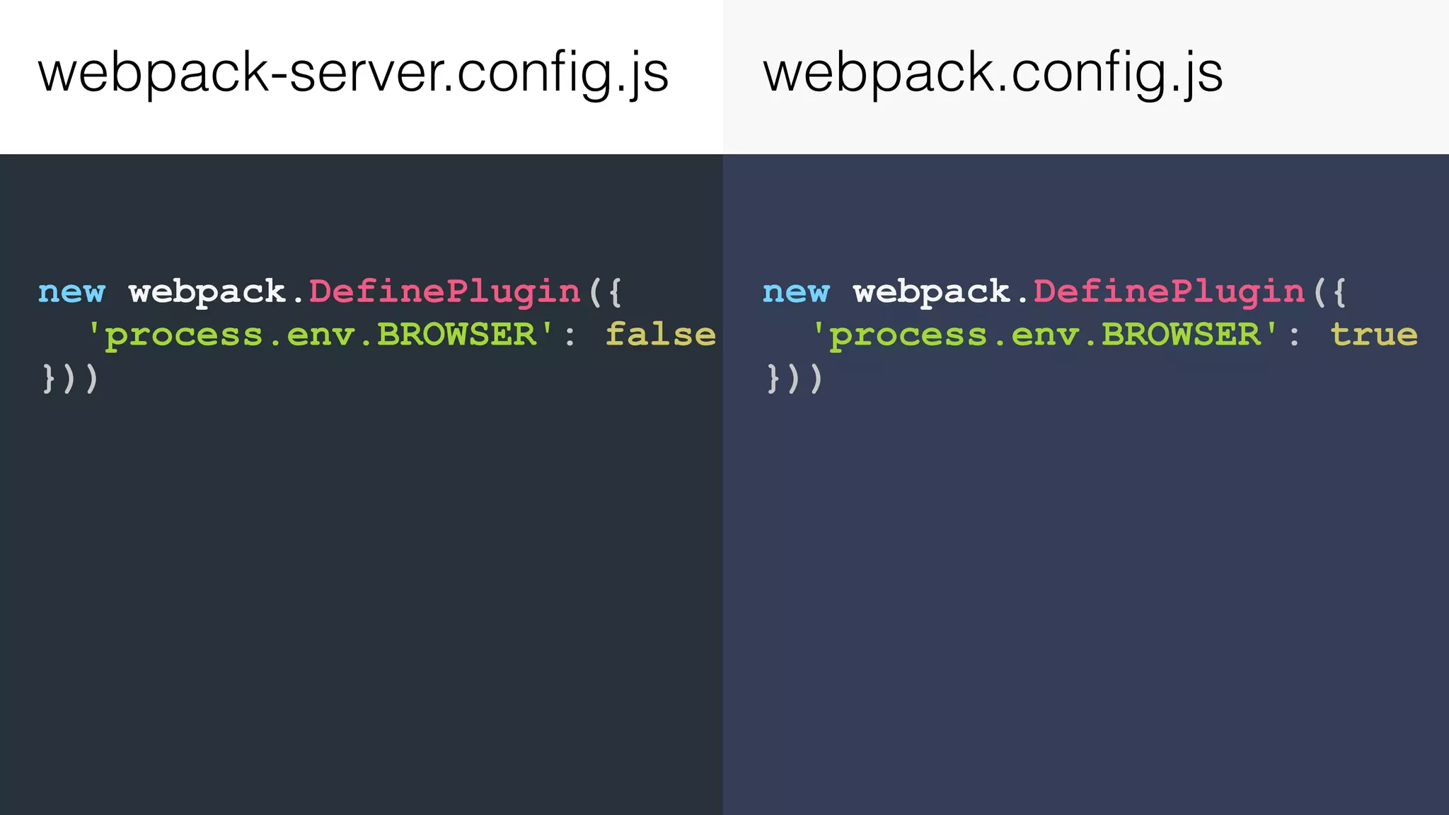 new webpack.DefinePlugin({ 'process.env.BROWSER': true })) new webpack.DefinePlugin({ 'process.env.BROWSER': false })) webpack-server.conﬁg.js webpack.conﬁg.js 