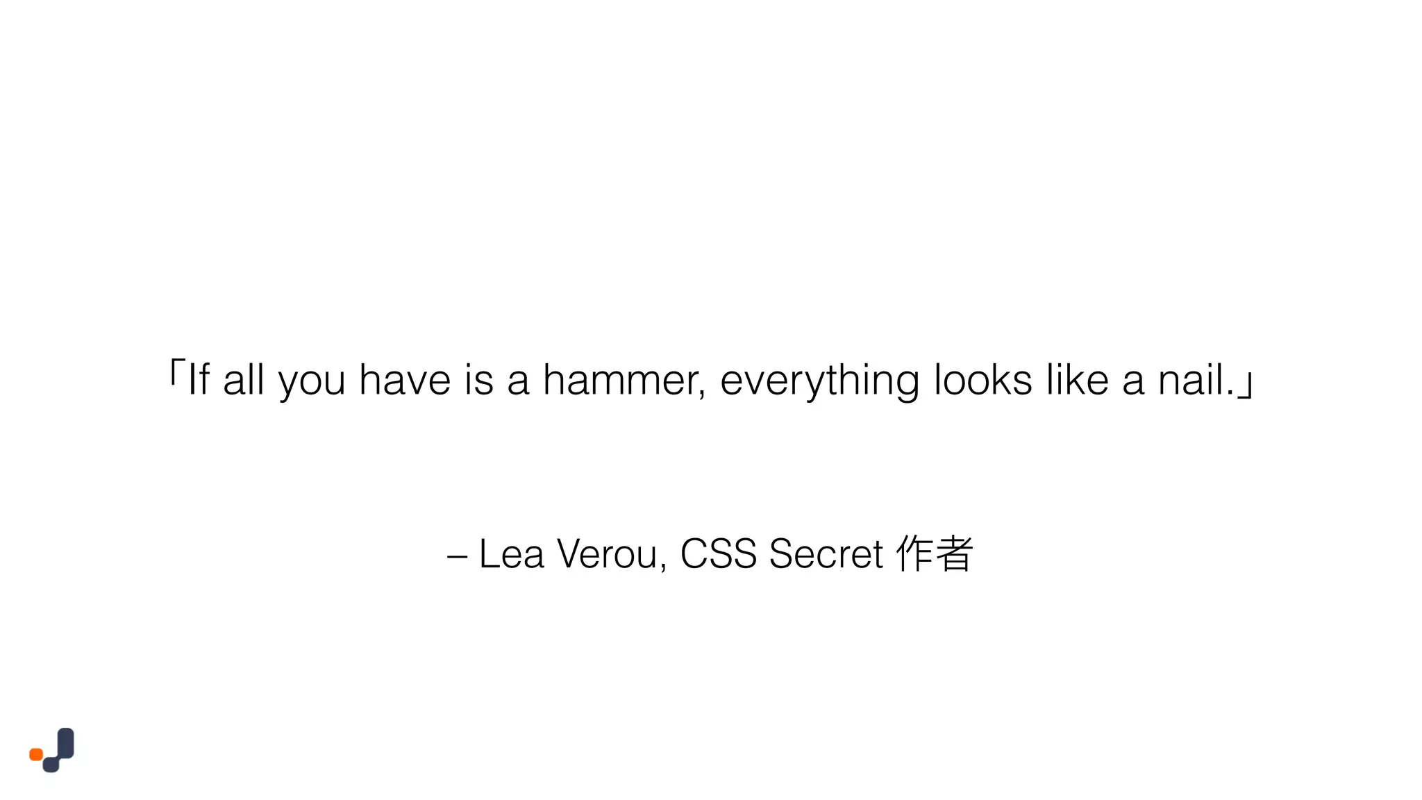 – Lea Verou, CSS Secret If all you have is a hammer, everything looks like a nail. 