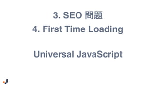 3. SEO
Universal JavaScript
4. First Time Loading
 