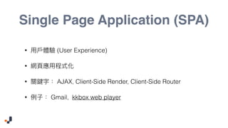 Single Page Application (SPA)
• (User Experience)
•
• AJAX, Client-Side Render, Client-Side Router
• Gmail, kkbox web player
 