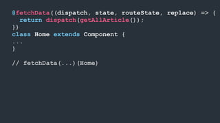 @fetchData((dispatch, state, routeState, replace) => {
return dispatch(getAllArticle());
})
class Home extends Component {
...
}
// fetchData(...)(Home)
 