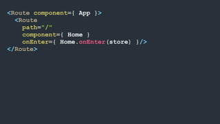 <Route component={ App }>
<Route
path="/"
component={ Home }
onEnter={ Home.onEnter(store) }/>
</Route>
 