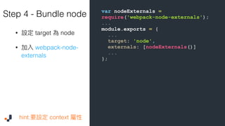 var nodeExternals =
require('webpack-node-externals');
...
module.exports = {
...
target: 'node',
externals: [nodeExternals()]
...
};
Step 4 - Bundle node
• target node
• webpack-node-
externals
hint: context
 