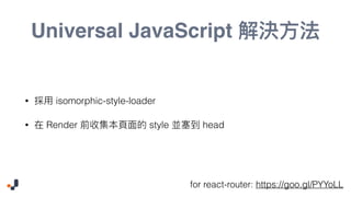 Universal JavaScript
• isomorphic-style-loader
• Render style head
for react-router: https://goo.gl/PYYoLL
 