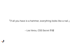 – Lea Verou, CSS Secret
If all you have is a hammer, everything looks like a nail.
 