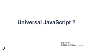 Universal JavaScript ?
SOHO
(Jerry-Hong)
 