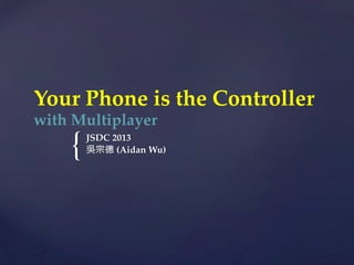 {	
Your  Phone  is  the  Controller    
with  Multiplayer  
JSDC  2013	
吳宗德  (Aidan  Wu)
 
