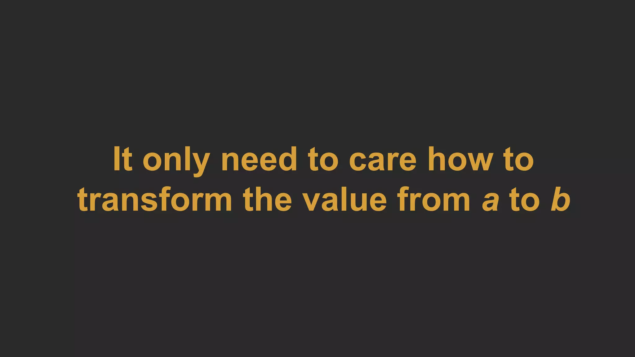 It only need to care how to
transform the value from a to b
 