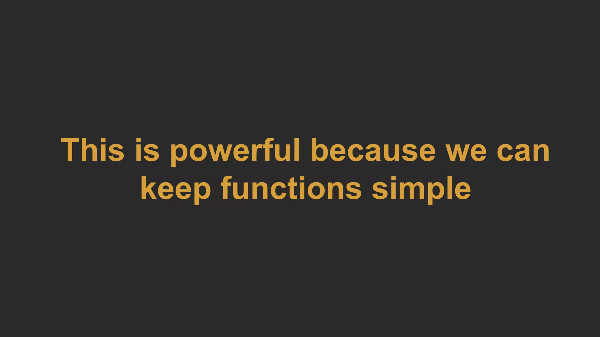 This is powerful because we can
keep functions simple
 