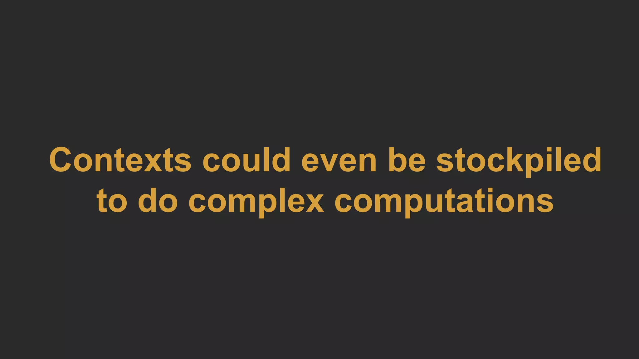 Contexts could even be stockpiled
to do complex computations
 