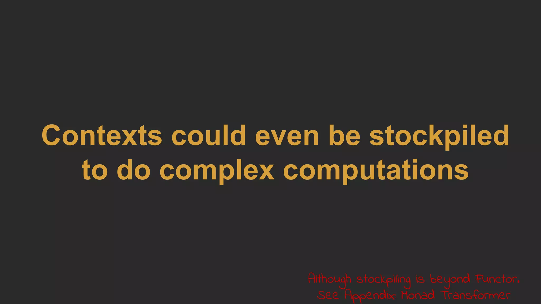 Contexts could even be stockpiled
to do complex computations
Although stockpiling is beyond Functor.
See Appendix: Monad Transformer
 