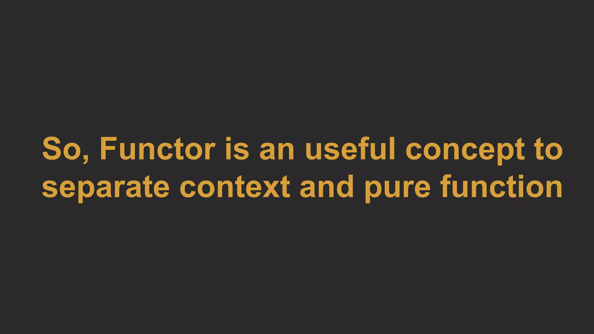So, Functor is an useful concept to
separate context and pure function
 