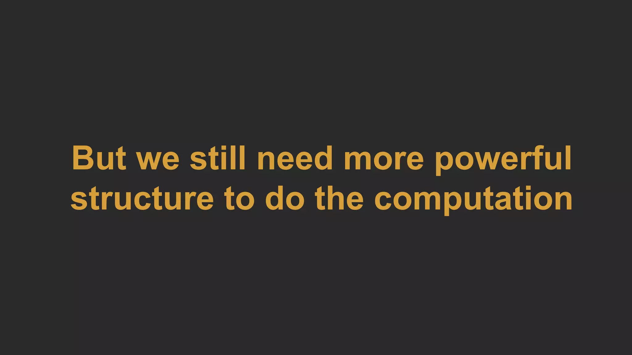 But we still need more powerful
structure to do the computation
 