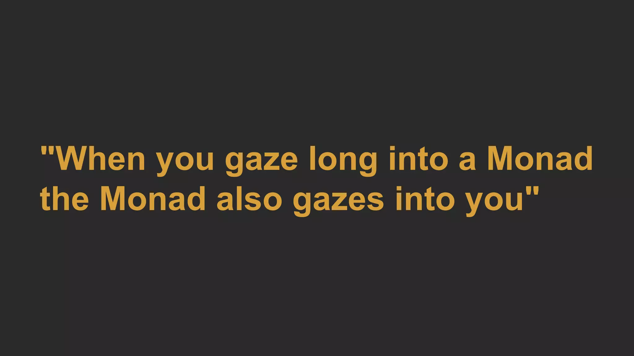 "When you gaze long into a Monad
the Monad also gazes into you"
 