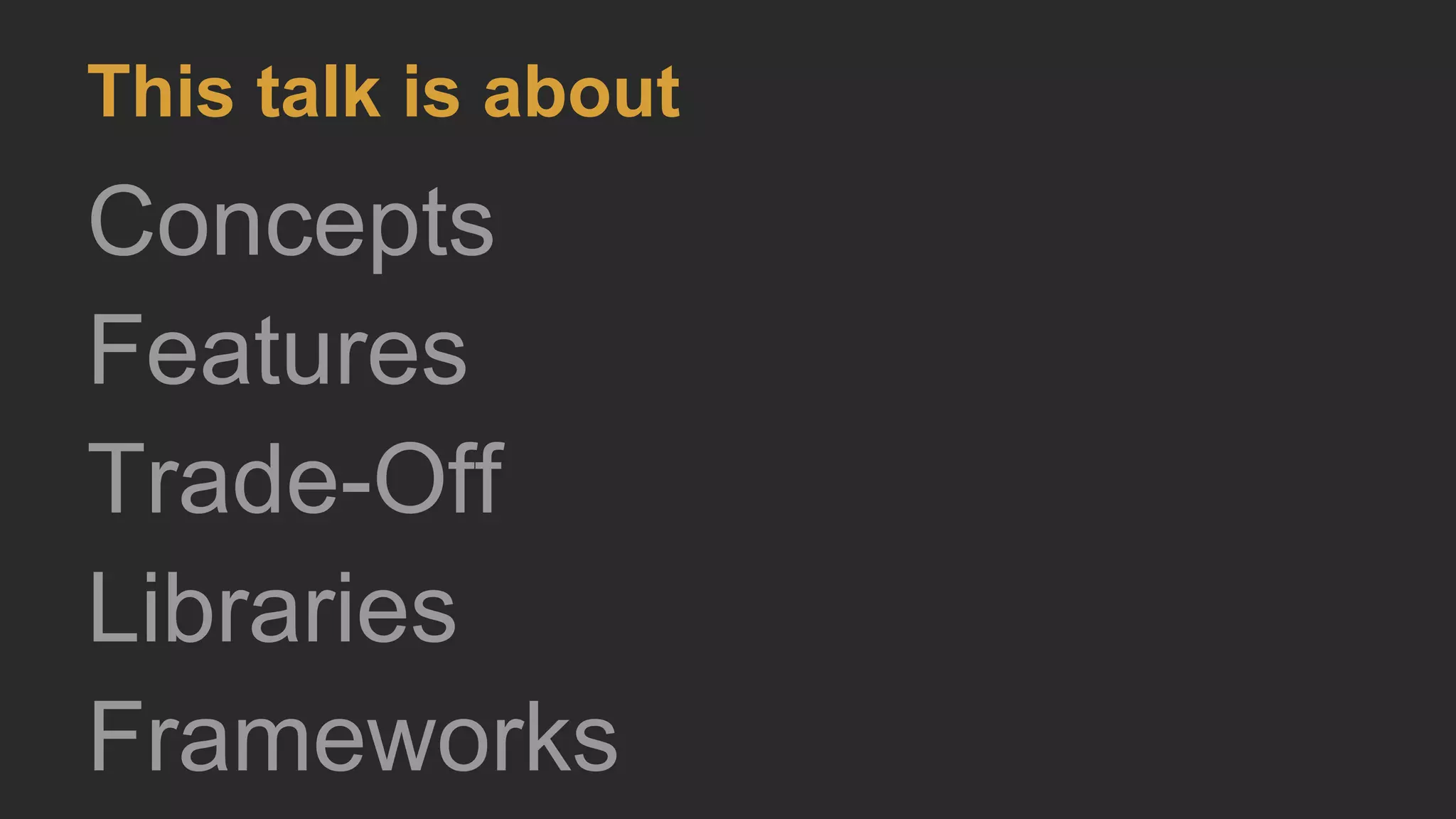 This talk is about
Concepts
Features
Trade-Off
Libraries
Frameworks
 
