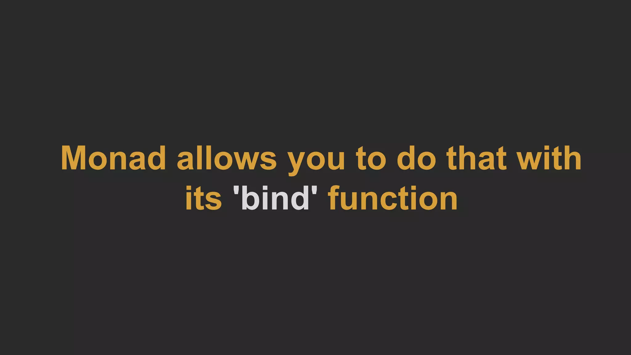 Monad allows you to do that with
its 'bind' function
 