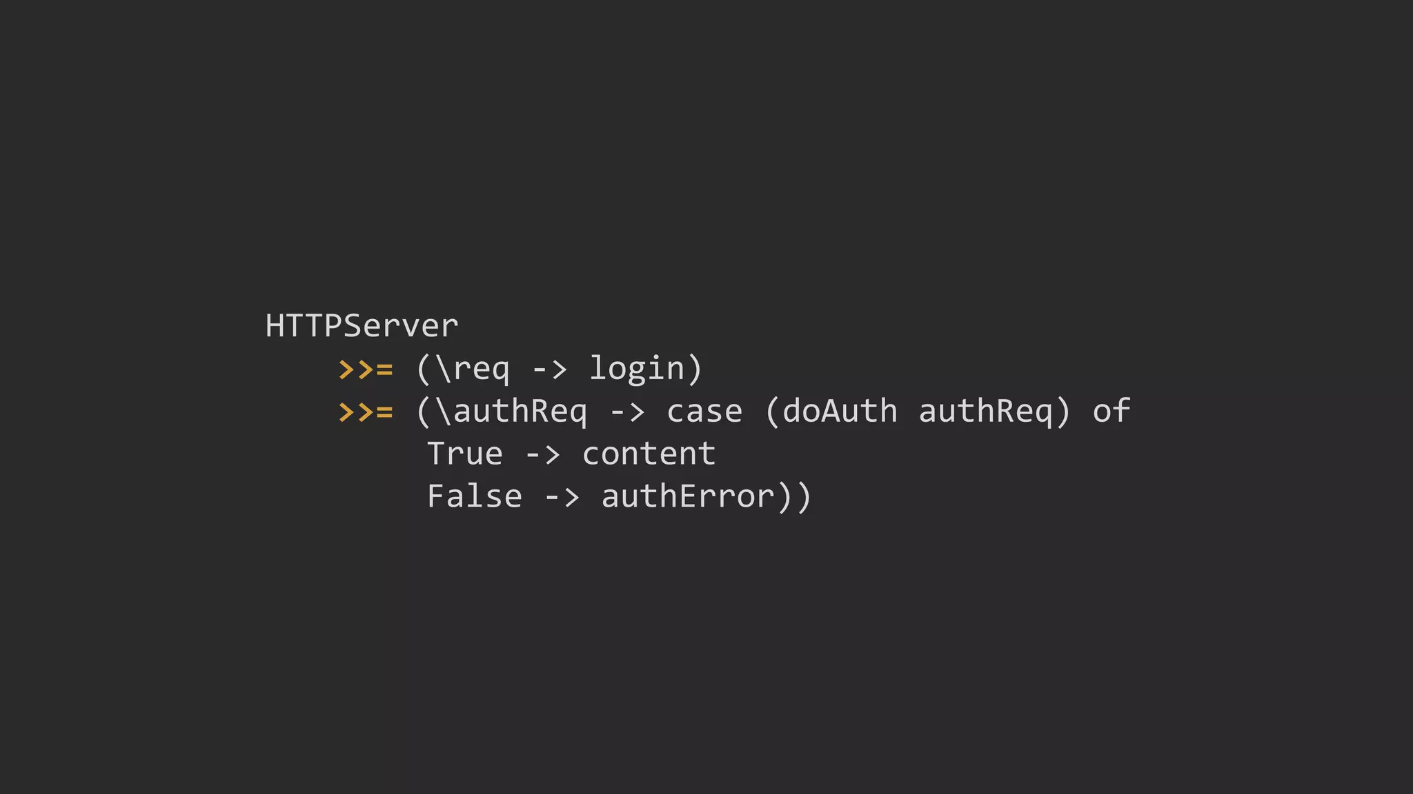 HTTPServer
>>= (req -> login)
>>= (authReq -> case (doAuth authReq) of
True -> content
False -> authError))
 