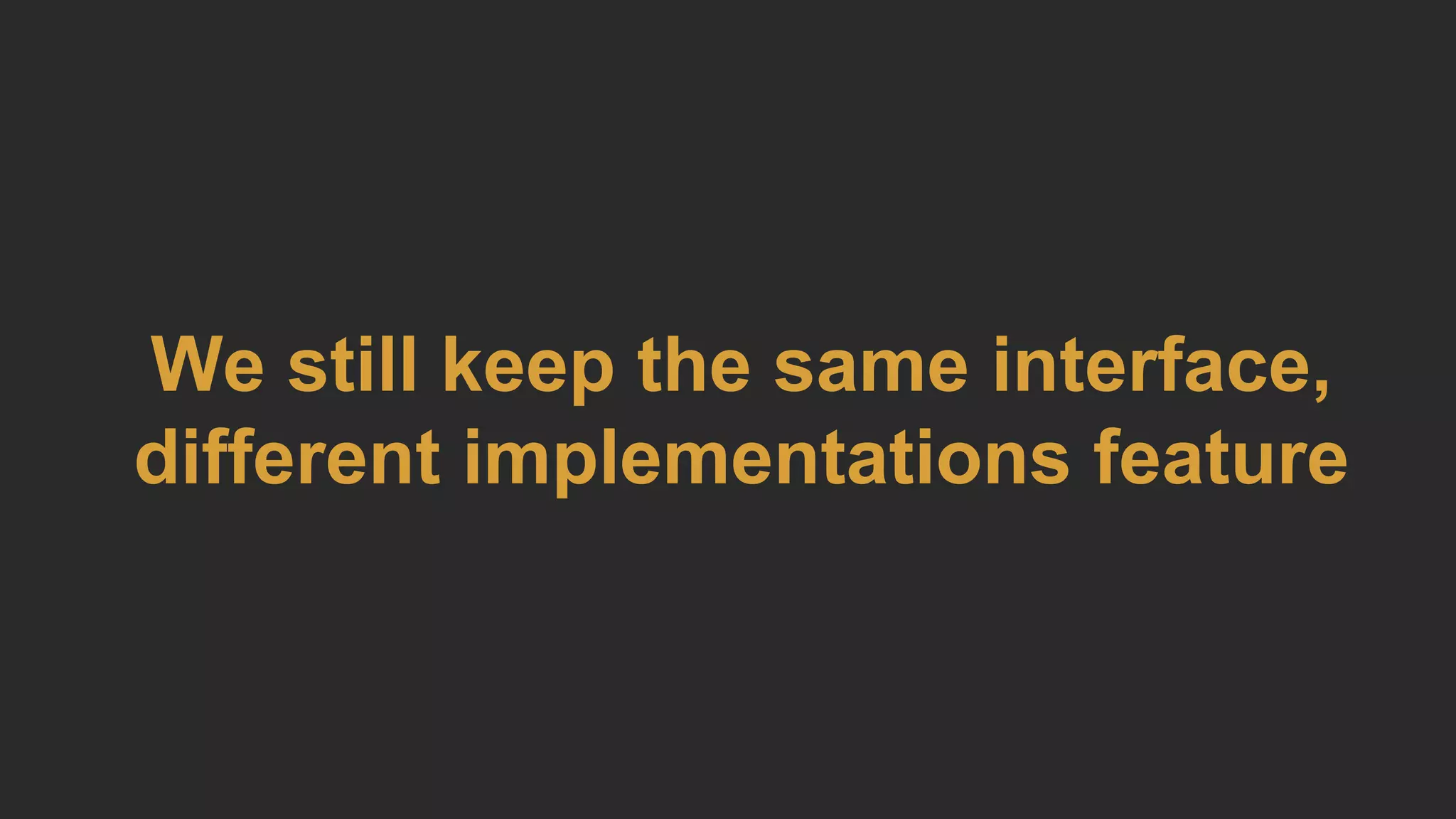 We still keep the same interface,
different implementations feature
 