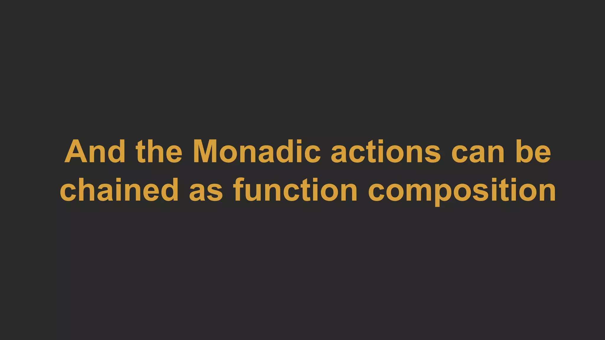 And the Monadic actions can be
chained as function composition
 
