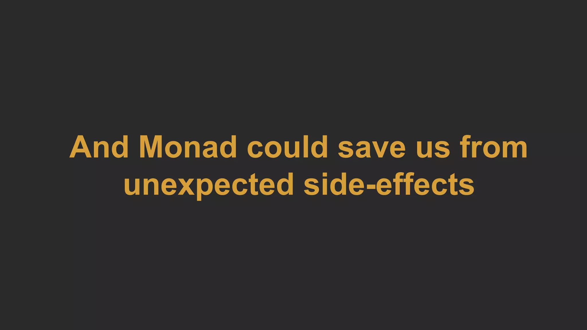 And Monad could save us from
unexpected side-effects
 