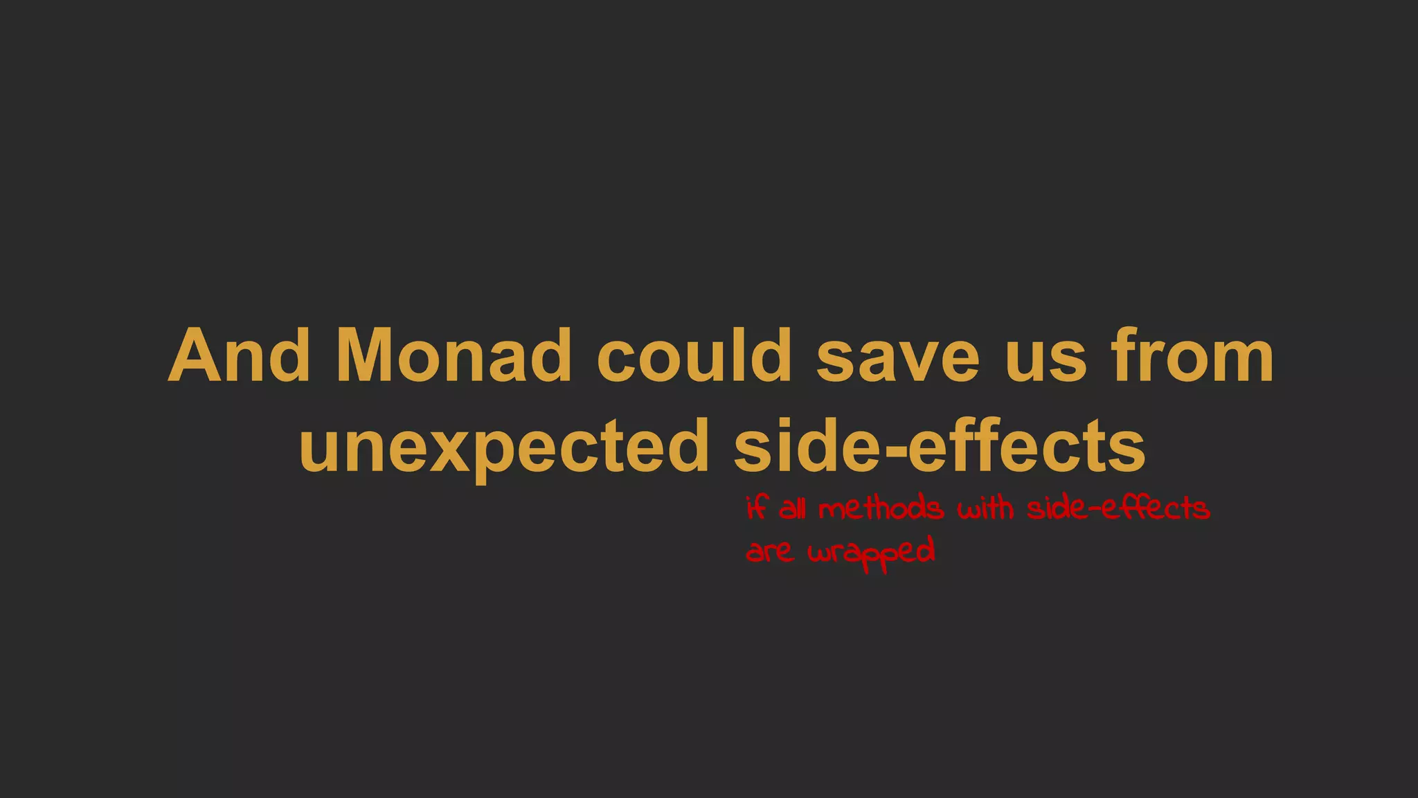 And Monad could save us from
unexpected side-effects
if all methods with side-effects
are wrapped
 