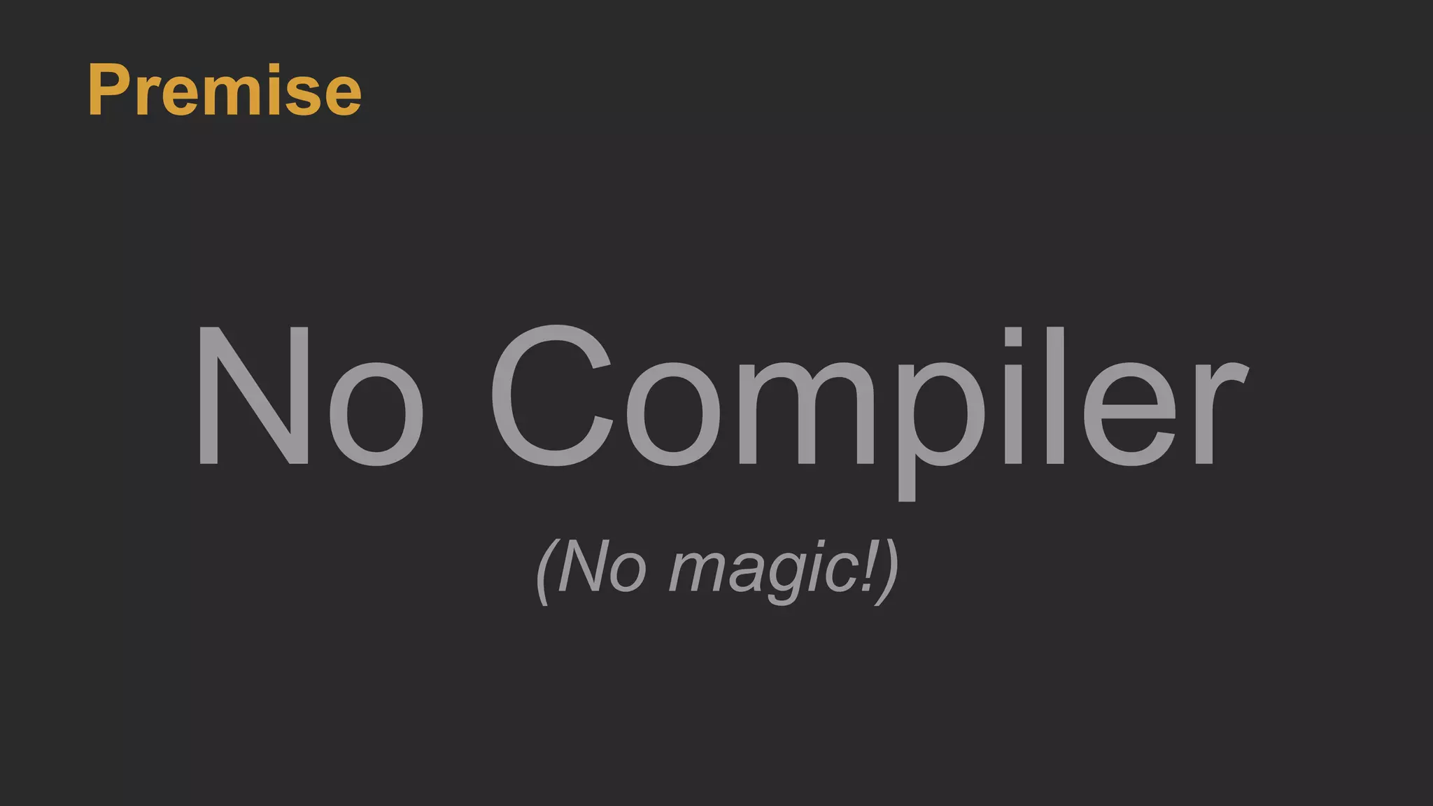 Premise
No Compiler
(No magic!)
 