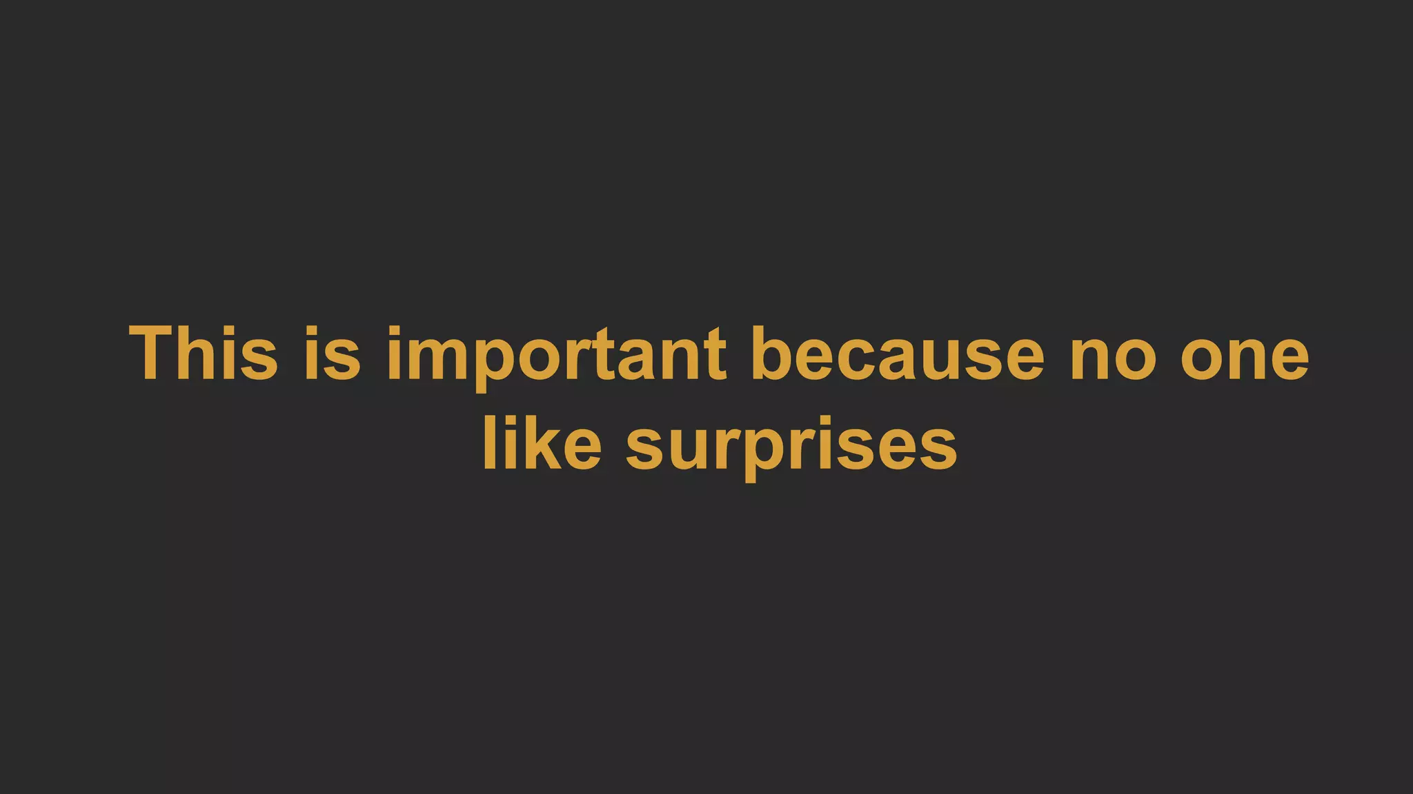 This is important because no one
like surprises
 