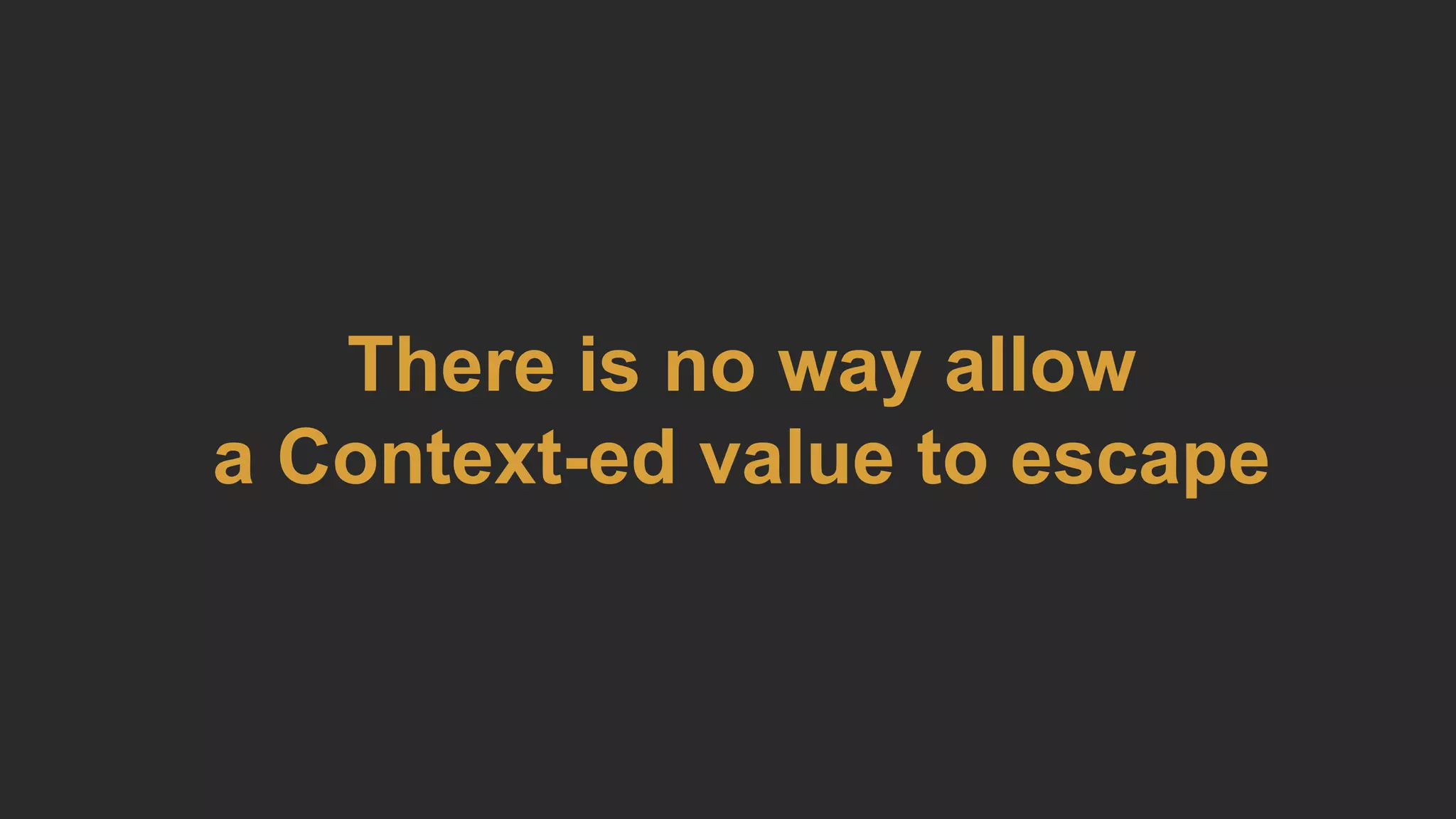 There is no way allow
a Context-ed value to escape
 