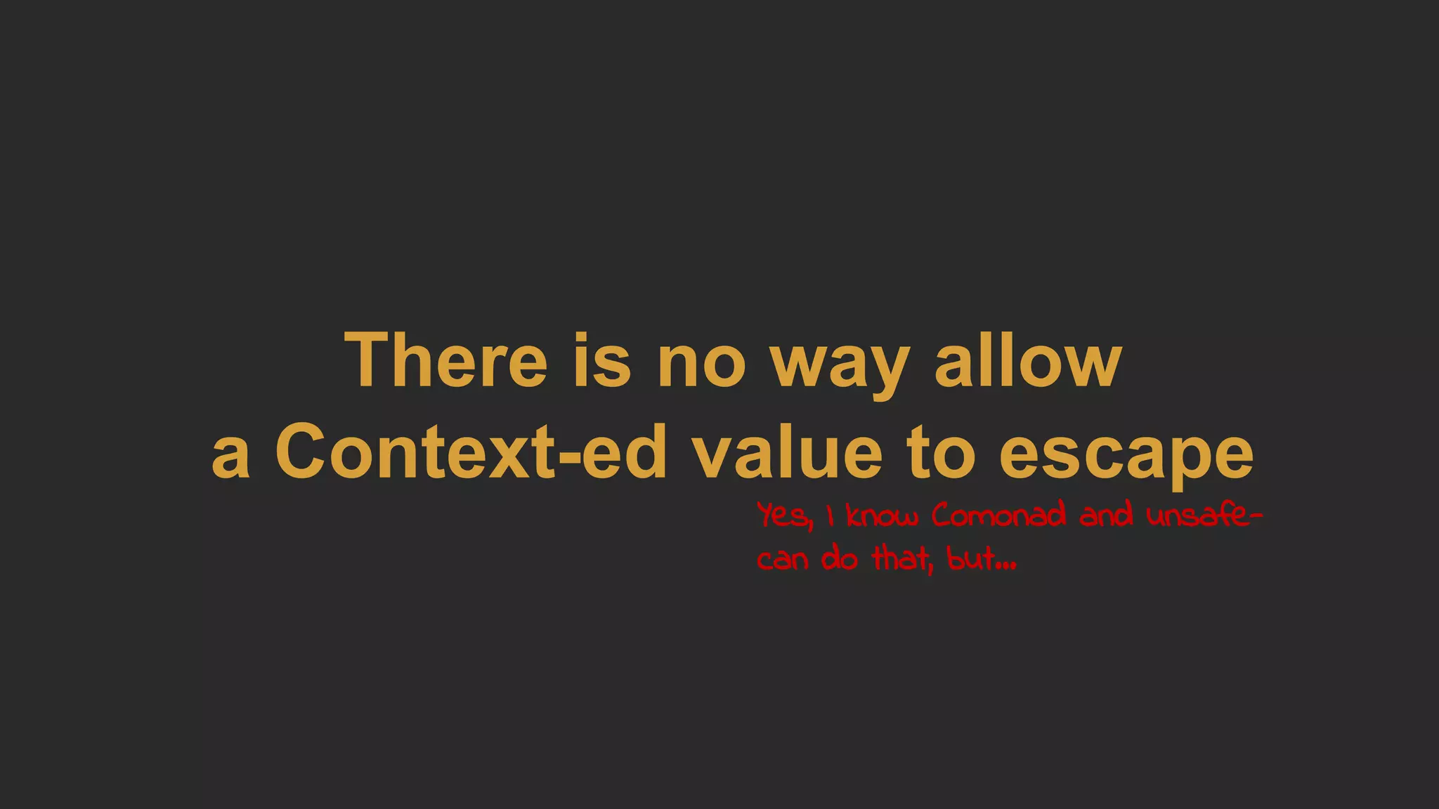 There is no way allow
a Context-ed value to escape
Yes, I know Comonad and unsafe-
can do that, but...
 