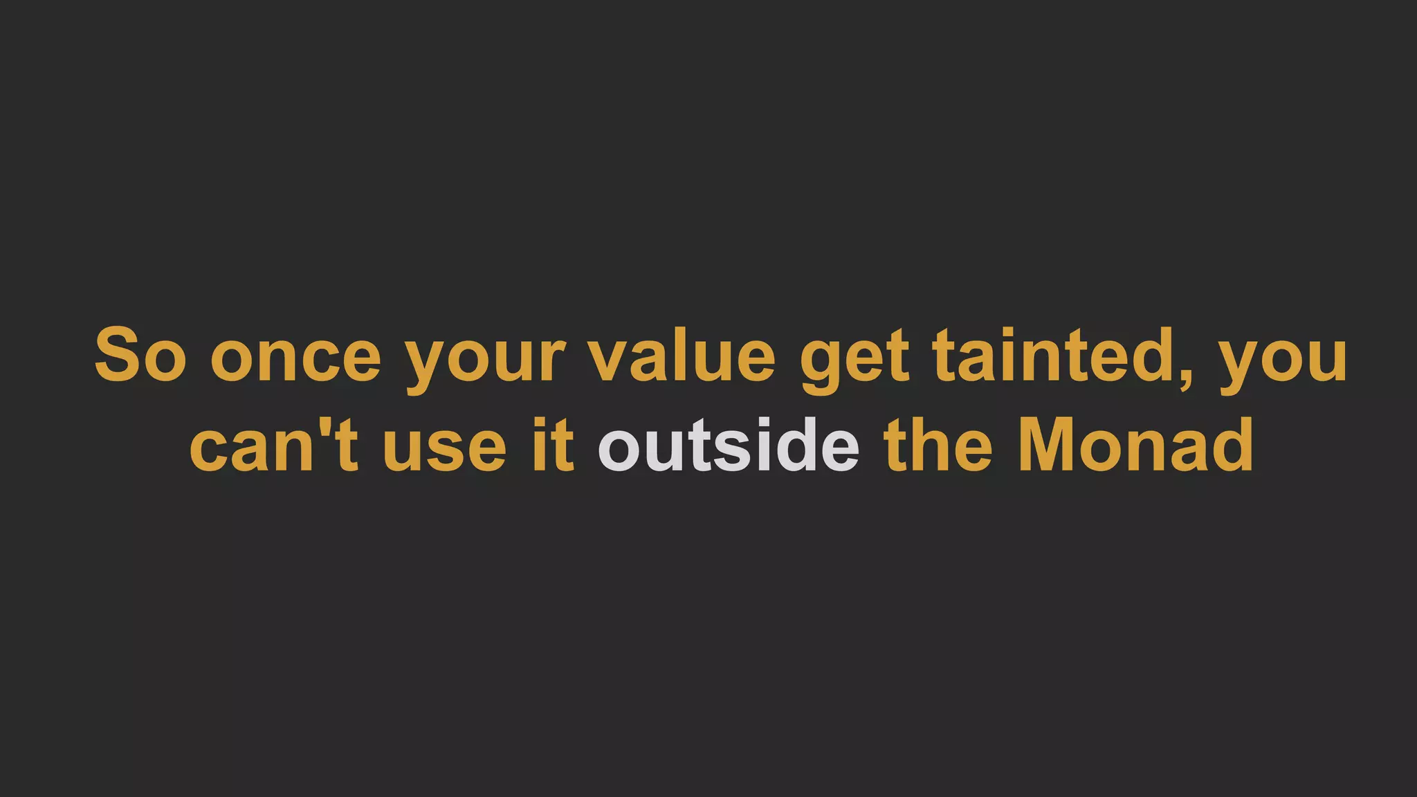 So once your value get tainted, you
can't use it outside the Monad
 
