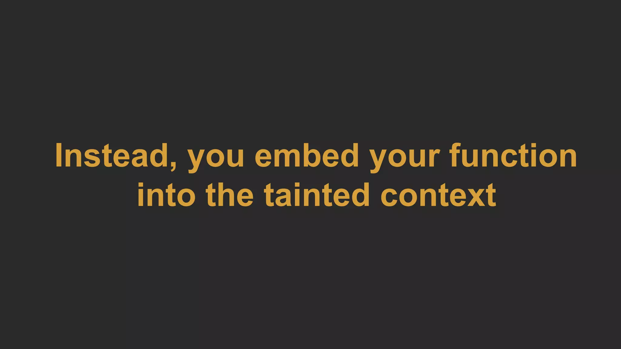 Instead, you embed your function
into the tainted context
 