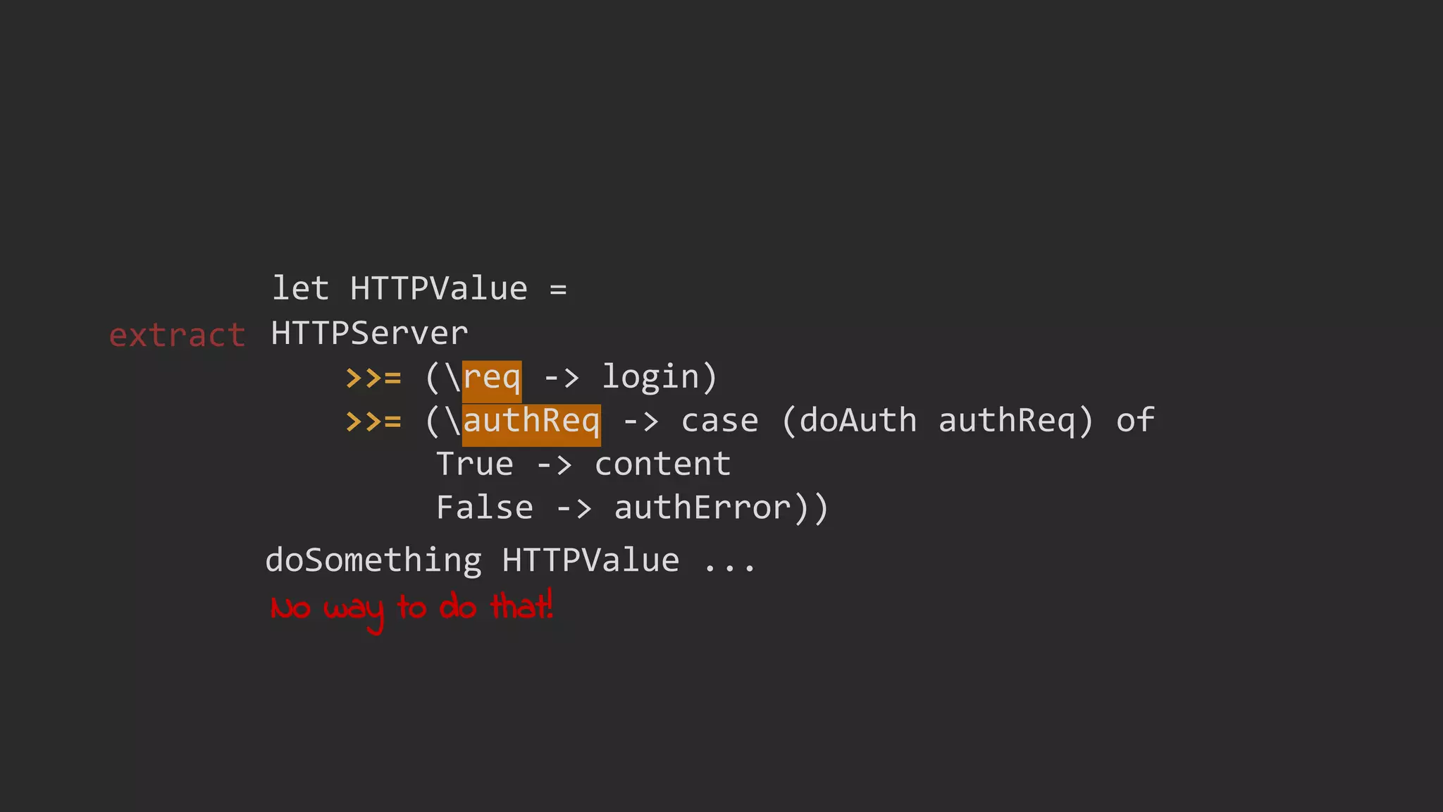 HTTPServer
>>= (req -> login)
>>= (authReq -> case (doAuth authReq) of
True -> content
False -> authError))
let HTTPValue =
doSomething HTTPValue ...
No way to do that!
extract
 