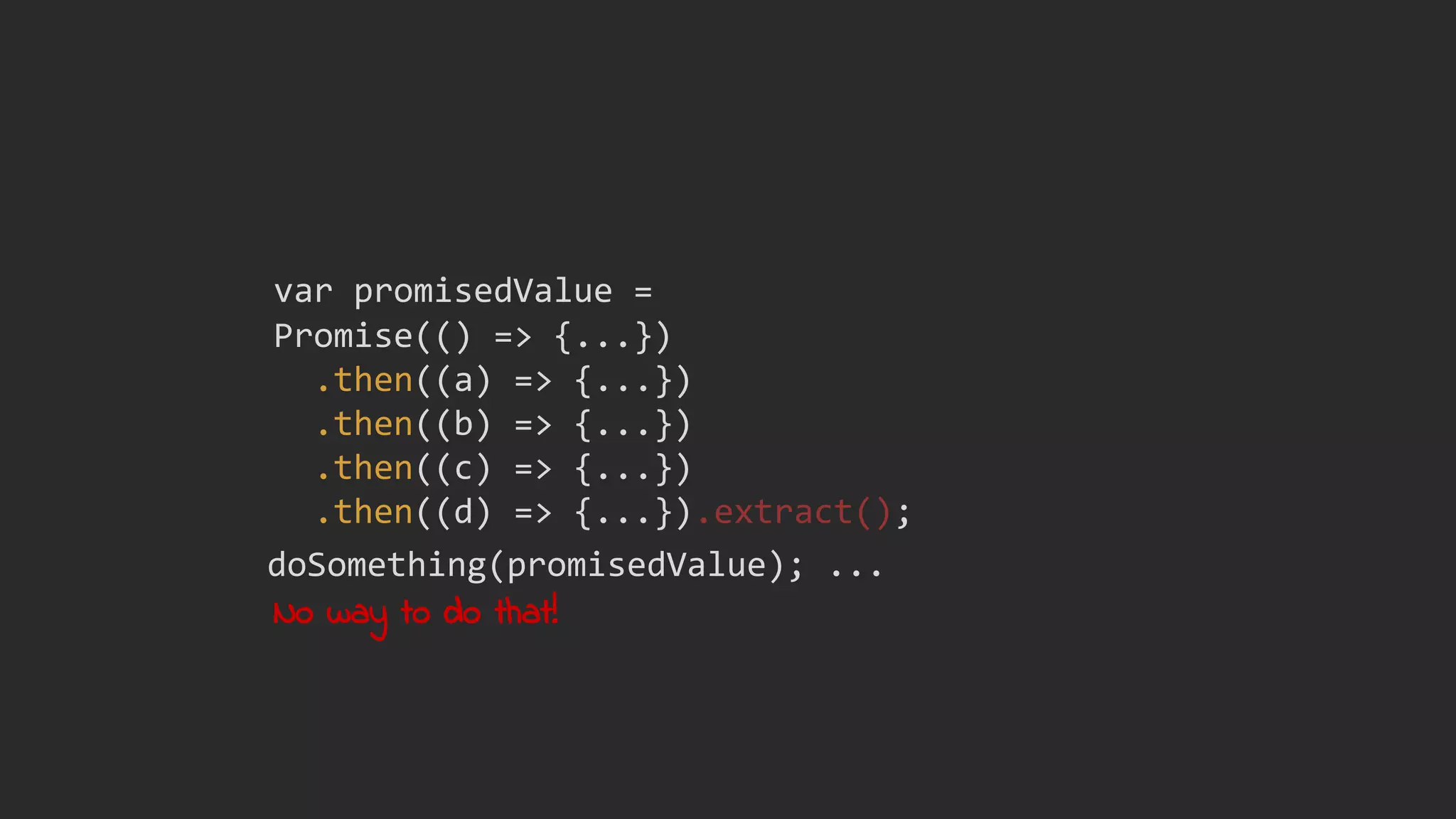 Promise(() => {...})
.then((a) => {...})
.then((b) => {...})
.then((c) => {...})
.then((d) => {...}).extract();
var promisedValue =
No way to do that!
doSomething(promisedValue); ...
 